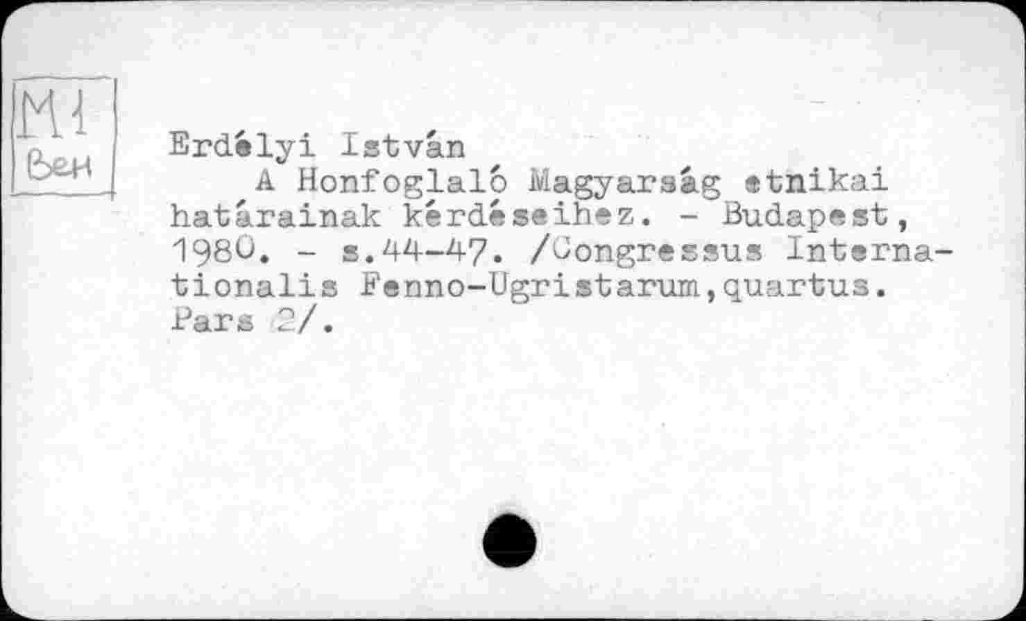 ﻿Erdelyi Istvân
A Honfoglalo Magyarsag etnikai hatârainak kérdéseihez. - Budapest, 198Ü. - s.44-47. /ûongressus Interna tionalis Fenno-Ugristarum,quartus. Pars 2/.